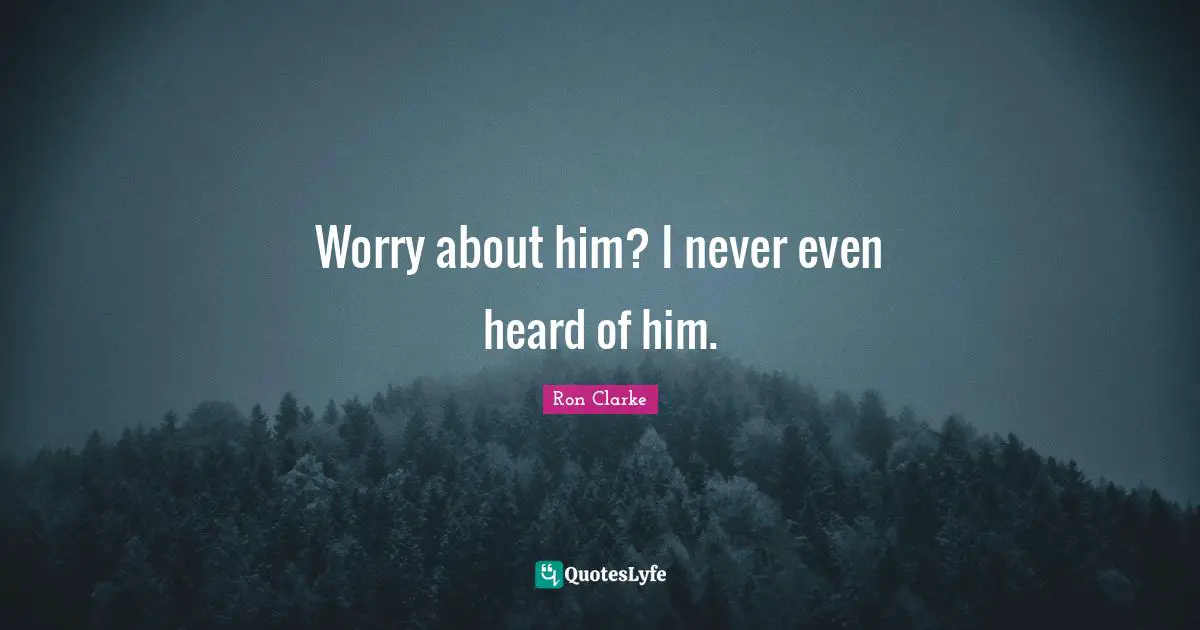 Worry about him? I never even heard of him.