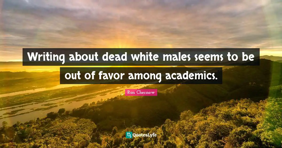 Ron Chernow Quotes: "Writing about dead white males seems to be out of favor among academics."