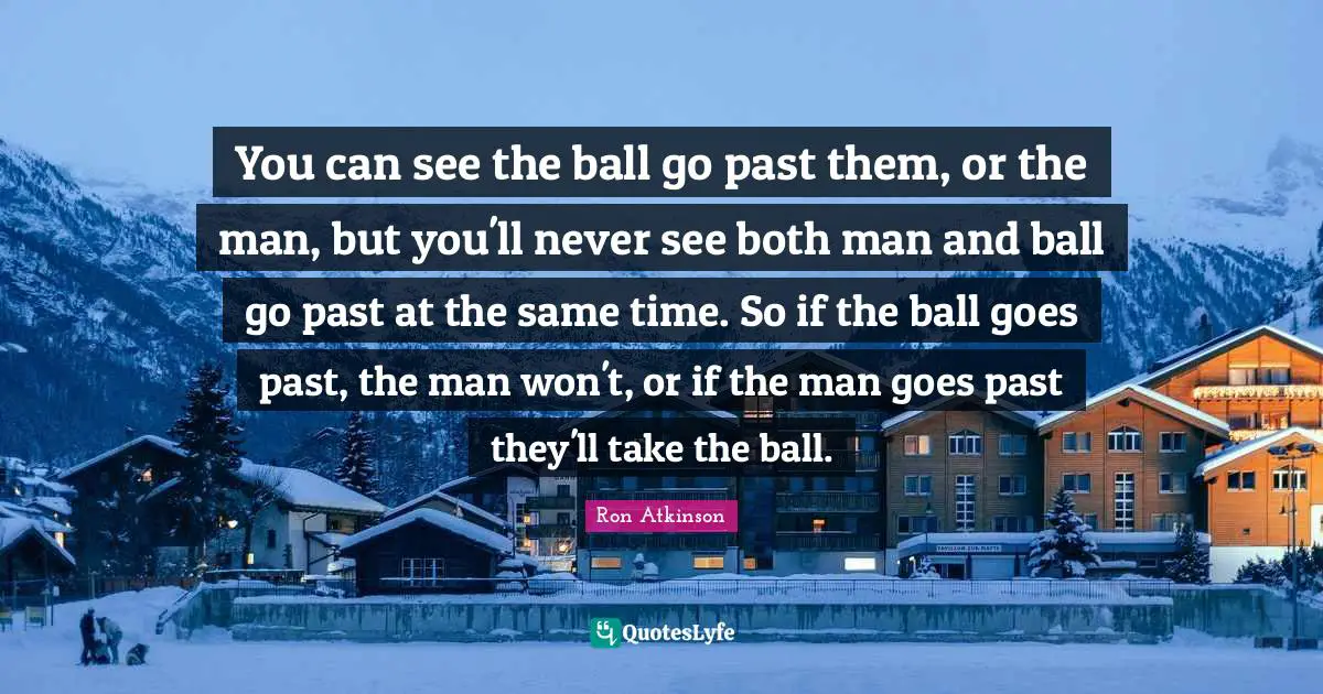 You can see the ball go past them, or the man, but you'll never see both man and ball go past at the same time. So if the ball goes past, the man won't, or if the man goes past they'll take the ball.