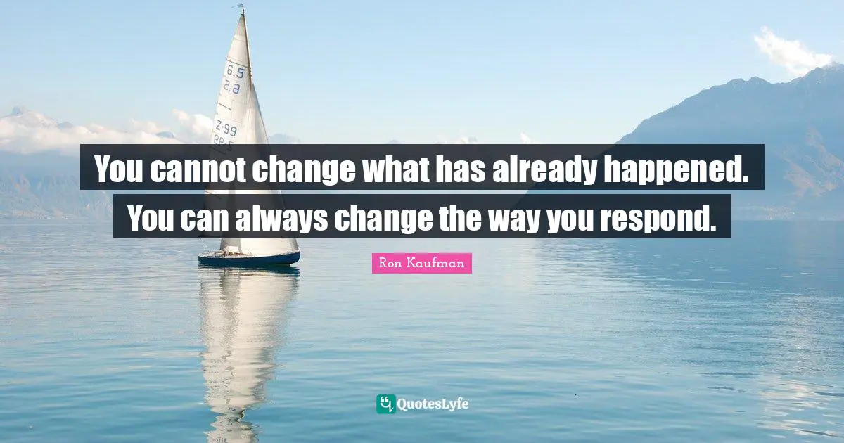 You cannot change what has already happened. You can always change the way you respond.