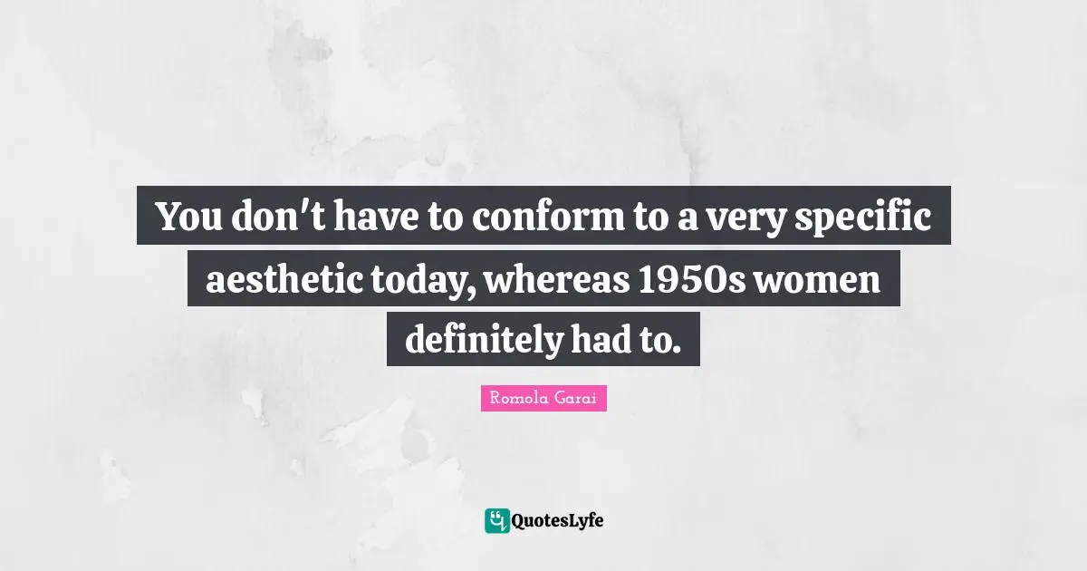 You don't have to conform to a very specific aesthetic today, whereas 1950s women definitely had to.