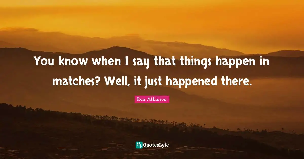 You know when I say that things happen in matches? Well, it just happened there.