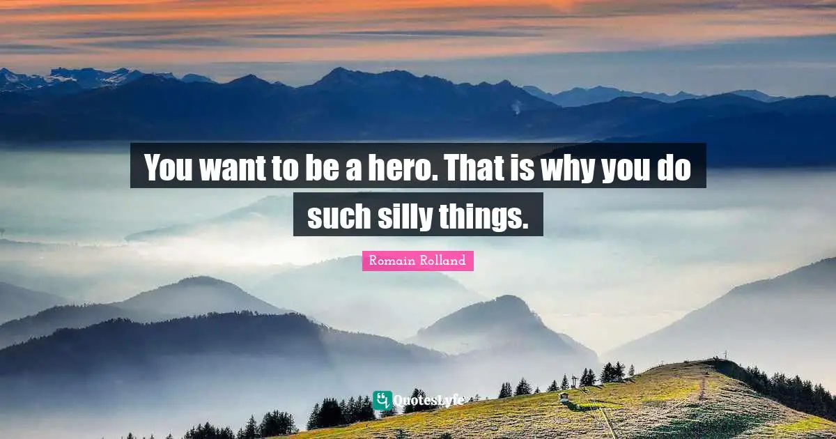 Romain Rolland Quotes: "You want to be a hero. That is why you do such silly things."