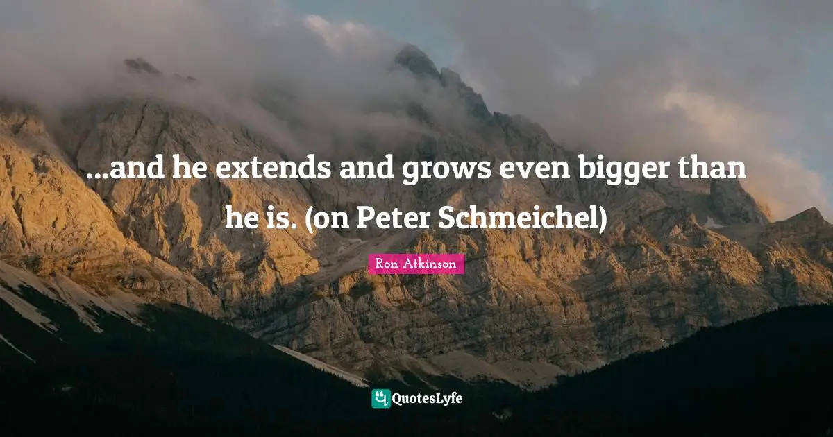...and he extends and grows even bigger than he is. (on Peter Schmeichel)