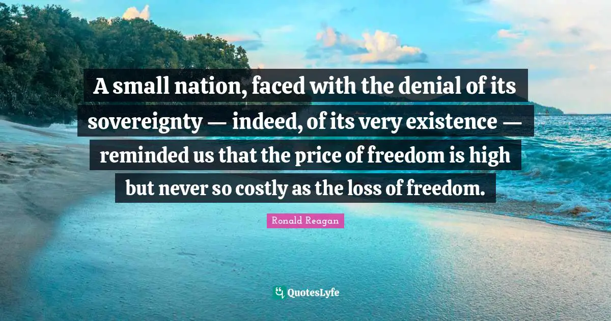 A small nation, faced with the denial of its sovereignty — indeed, of its very existence — reminded us that the price of freedom is high but never so costly as the loss of freedom.