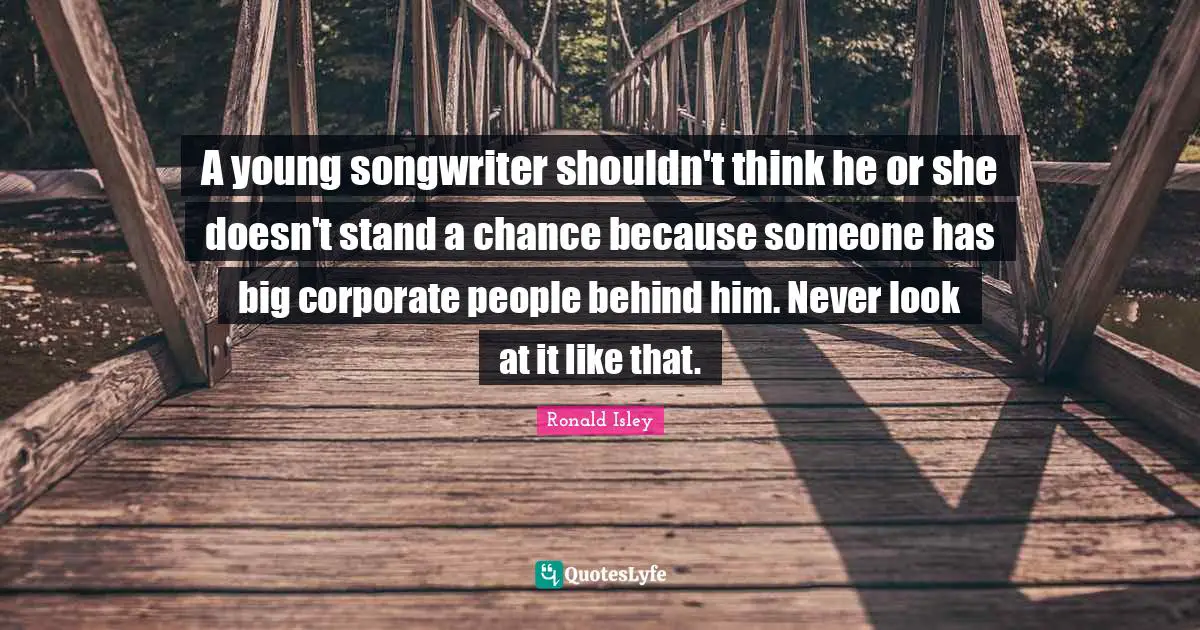 A young songwriter shouldn't think he or she doesn't stand a chance because someone has big corporate people behind him. Never look at it like that.