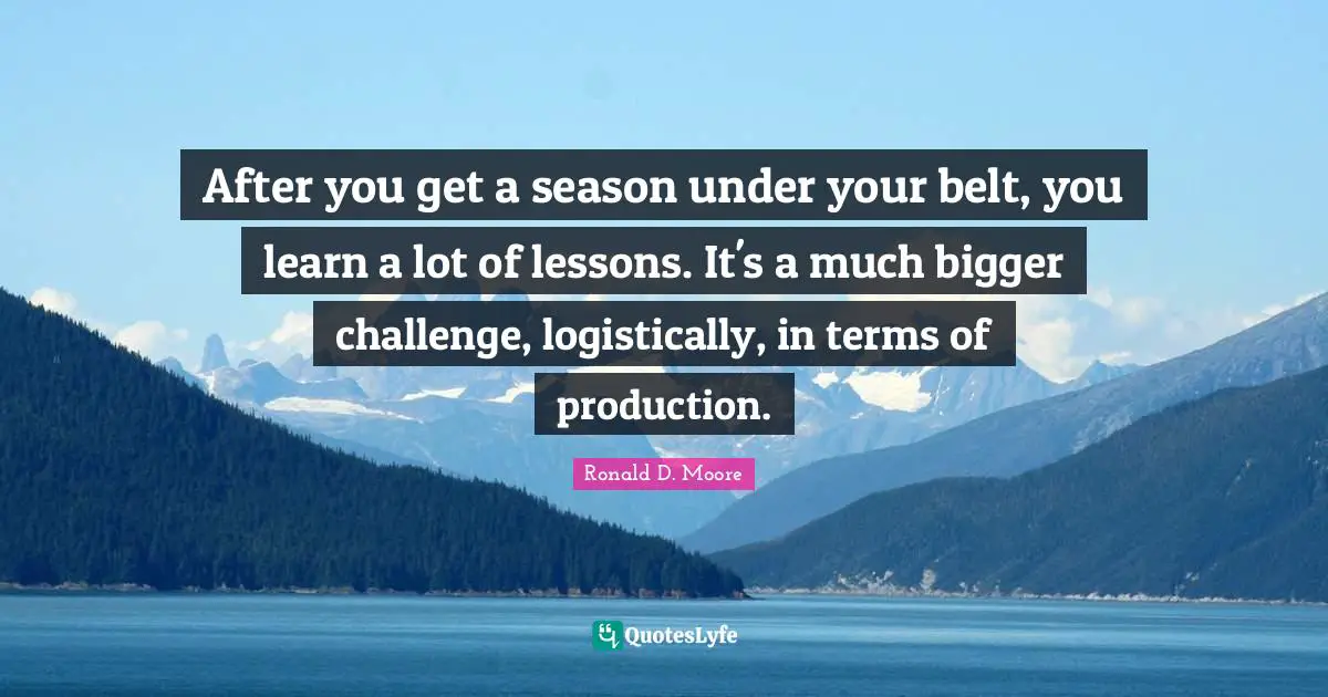 After you get a season under your belt, you learn a lot of lessons. It's a much bigger challenge, logistically, in terms of production.