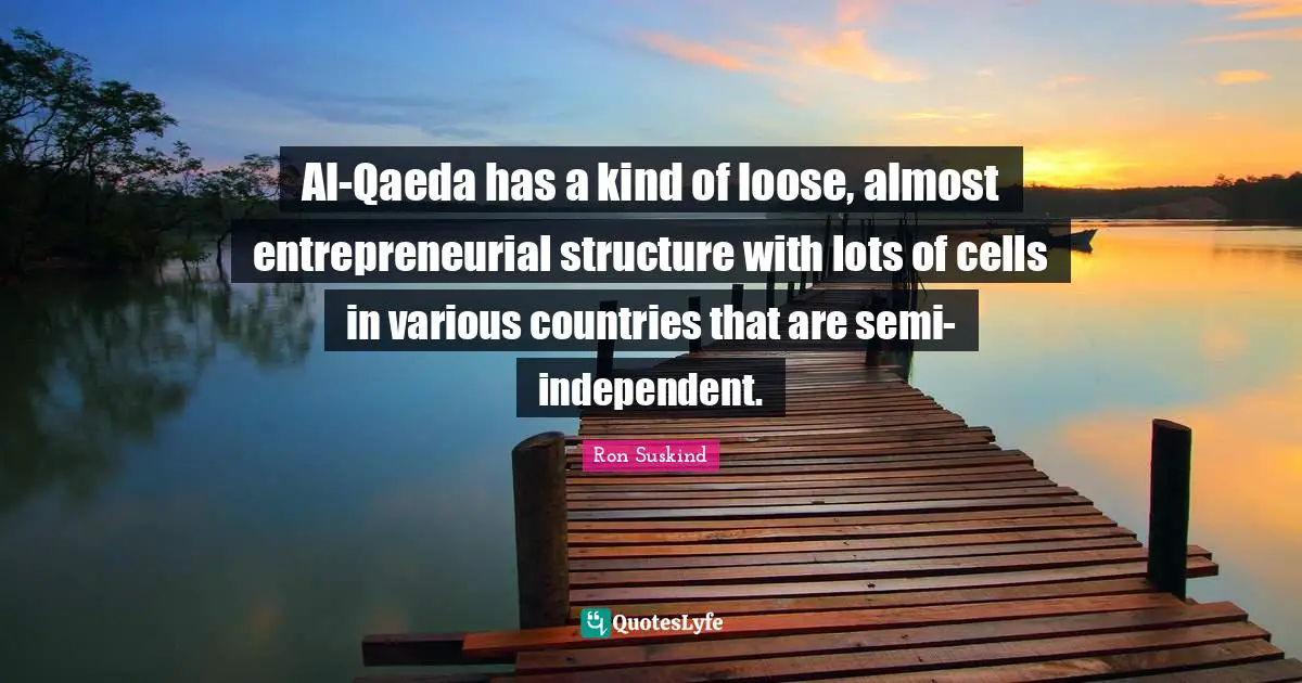 Al-Qaeda has a kind of loose, almost entrepreneurial structure with lots of cells in various countries that are semi-independent.