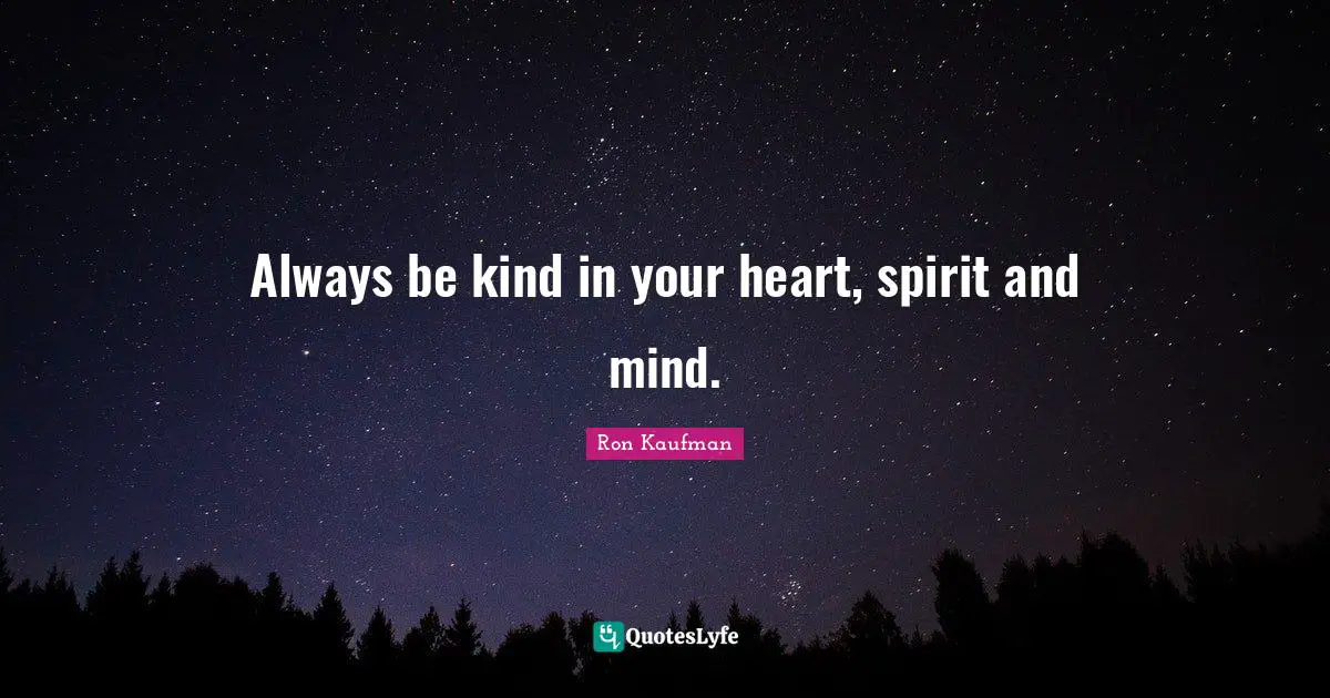 Always be kind in your heart, spirit and mind.