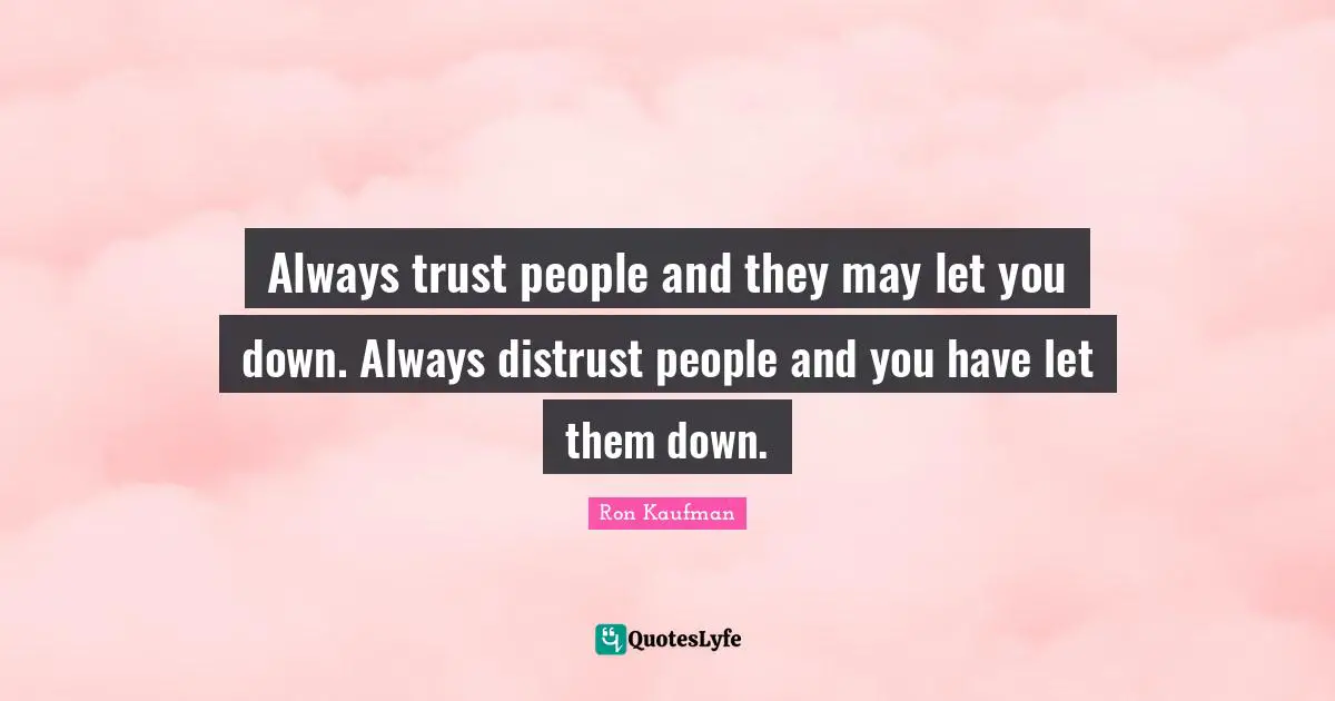 Always trust people and they may let you down. Always distrust people and you have let them down.