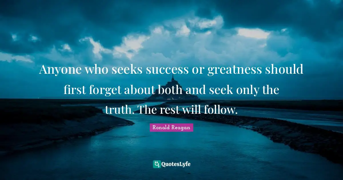 Anyone who seeks success or greatness should first forget about both and seek only the truth. The rest will follow.