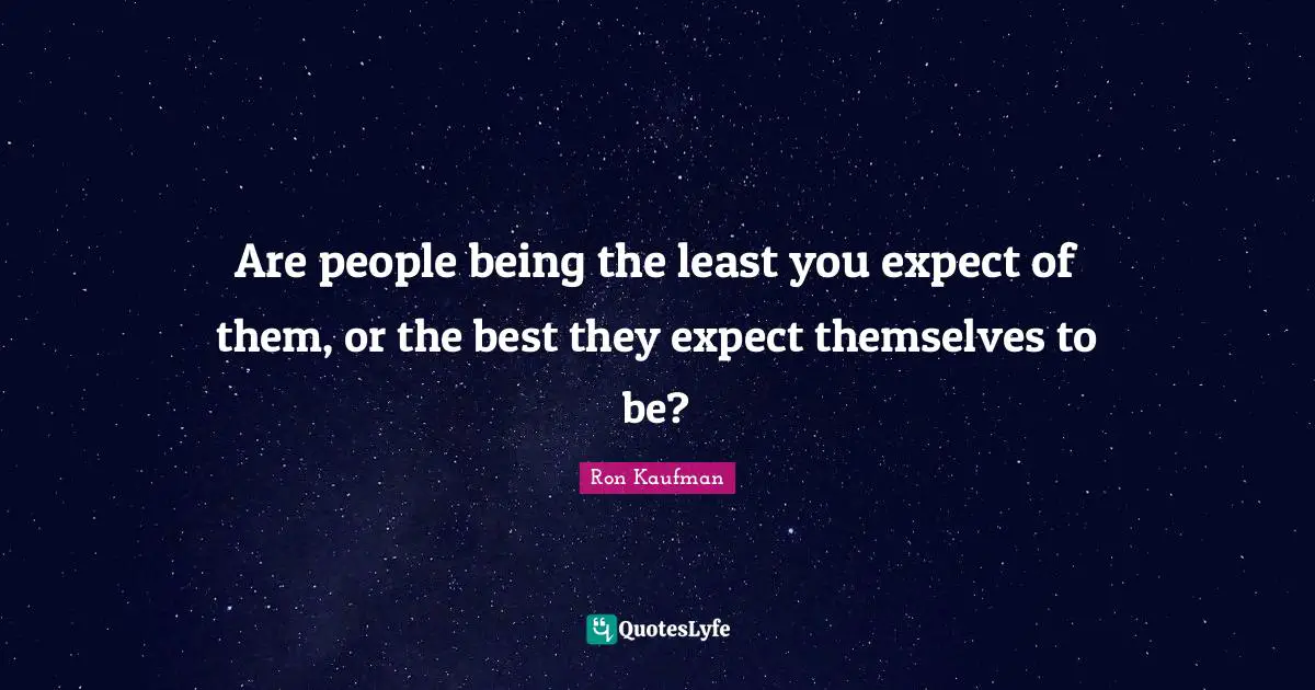 Are people being the least you expect of them, or the best they expect themselves to be?