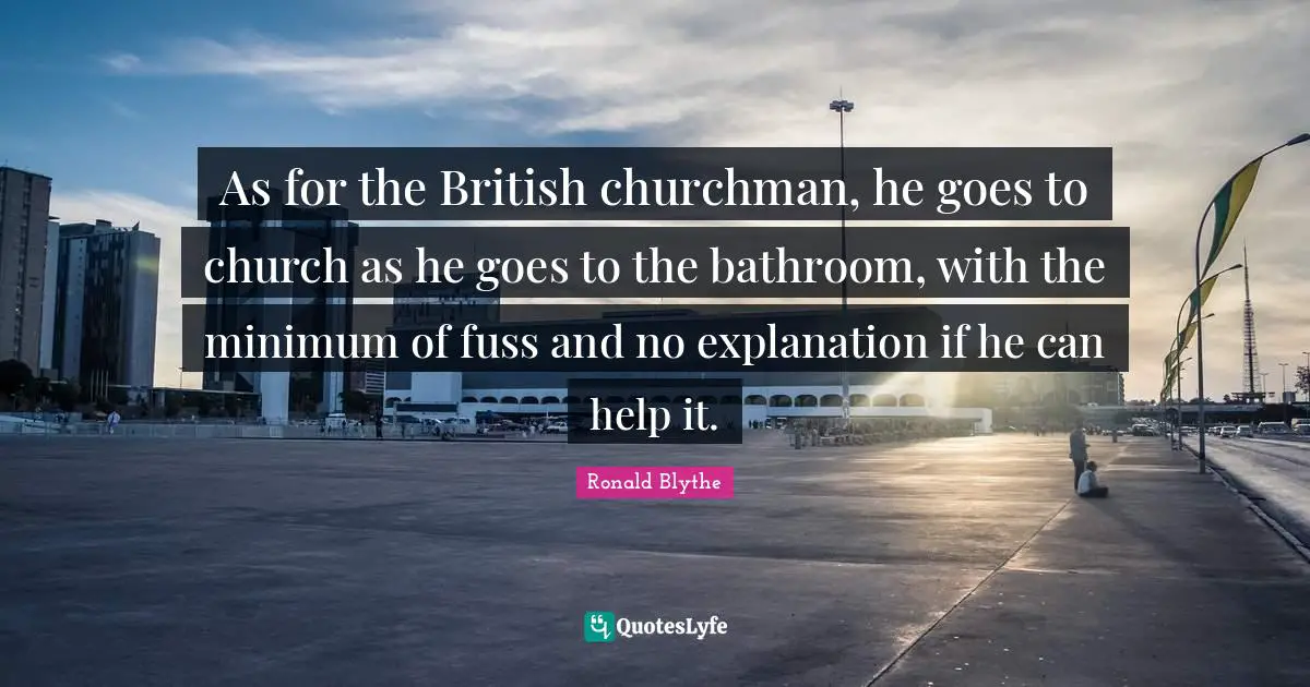 As for the British churchman, he goes to church as he goes to the bathroom, with the minimum of fuss and no explanation if he can help it.