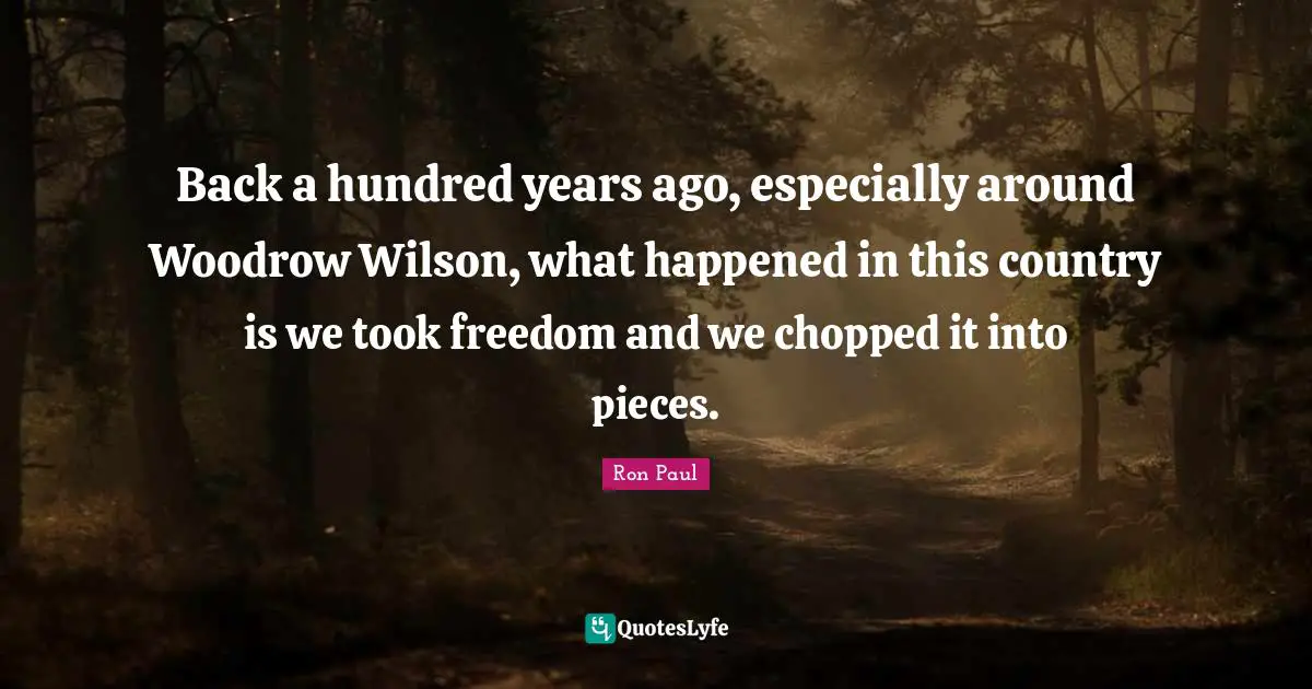 Mr Wilson Quotes: "Back a hundred years ago, especially around Woodrow Wilson, what happened in this country is we took freedom and we chopped it into pieces."