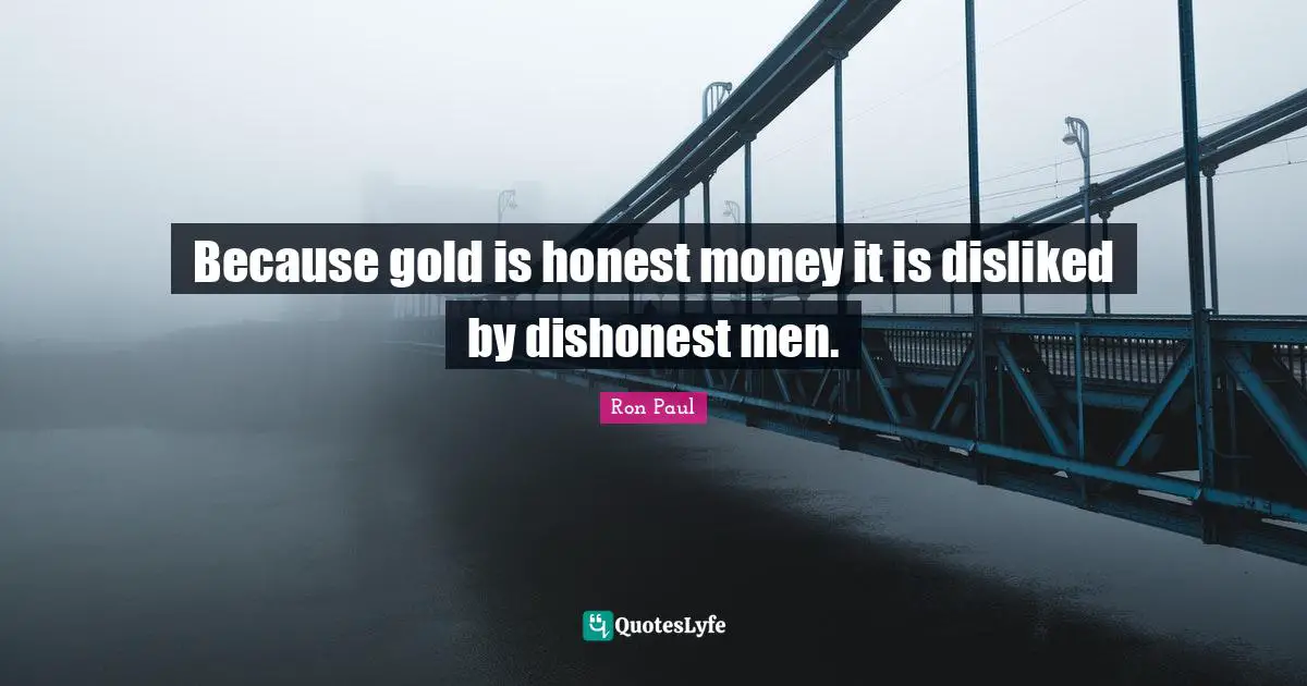 Because gold is honest money it is disliked by dishonest men.