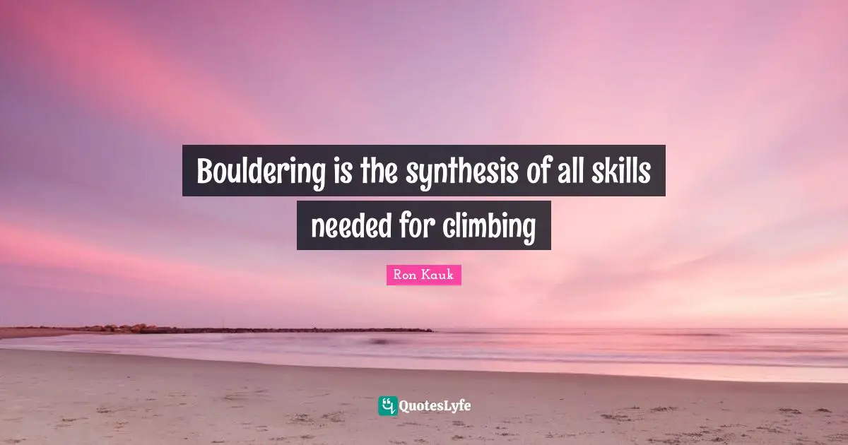Synthesis Quotes: "Bouldering is the synthesis of all skills needed for climbing"