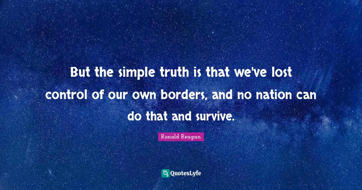 Immigration Quotes: "But the simple truth is that we've lost control of our own borders, and no nation can do that and survive."