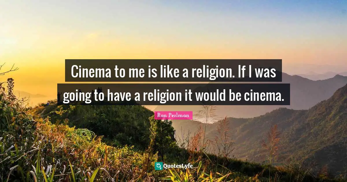 Cinema to me is like a religion. If I was going to have a religion it would be cinema.