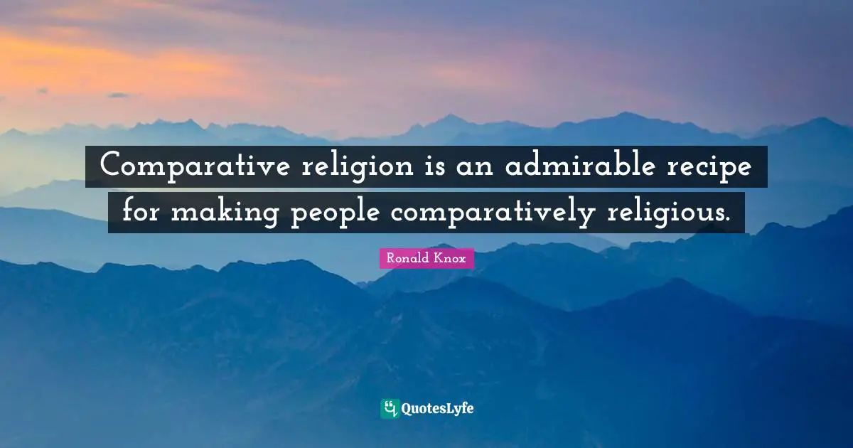 Comparative religion is an admirable recipe for making people comparatively religious.