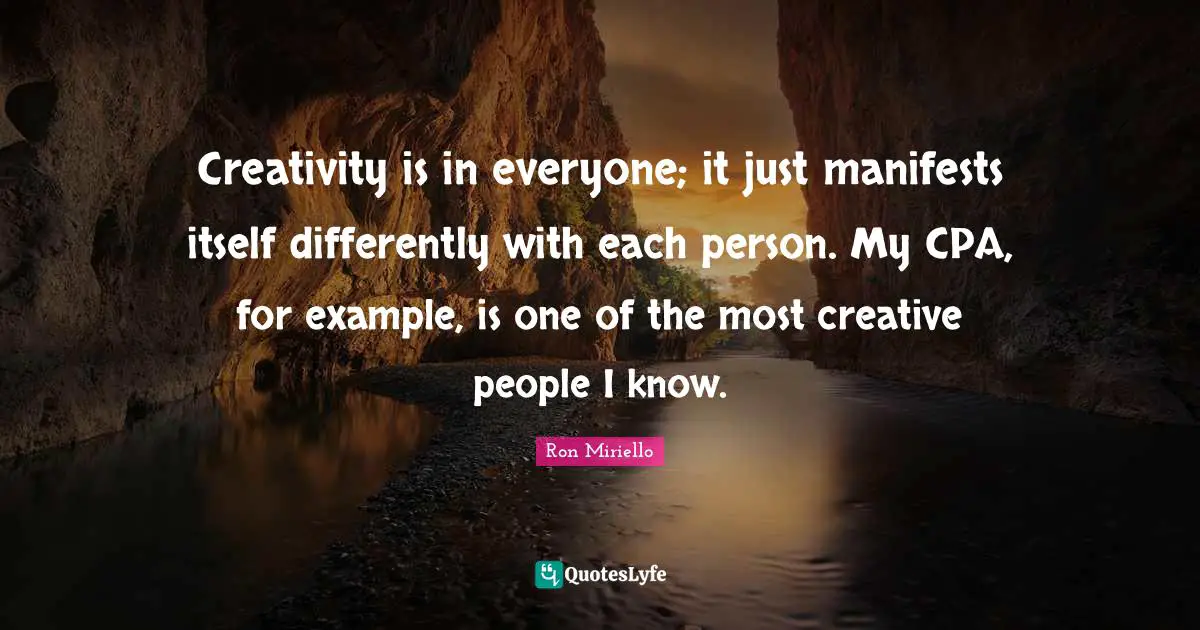 Creativity is in everyone; it just manifests itself differently with each person. My CPA, for example, is one of the most creative people I know.