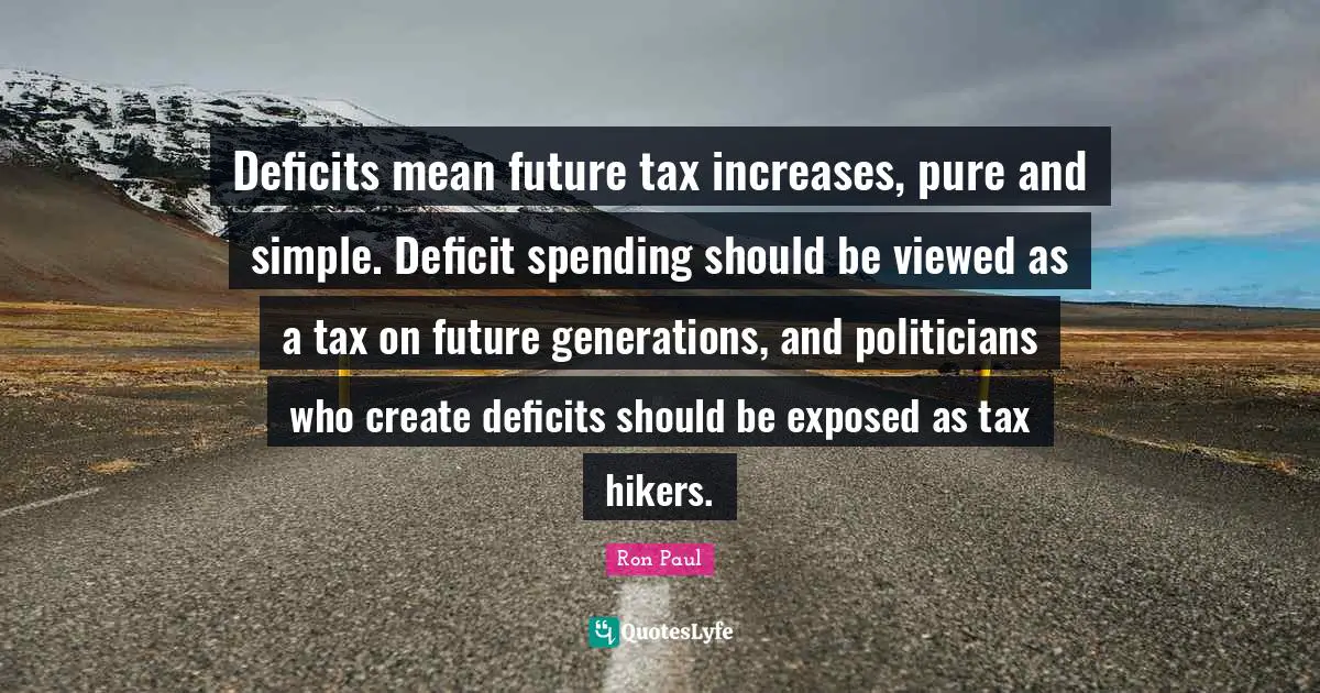 Ron Paul Quotes: "Deficits mean future tax increases, pure and simple. Deficit spending should be viewed as a tax on future generations, and politicians who create deficits should be exposed as tax hikers."