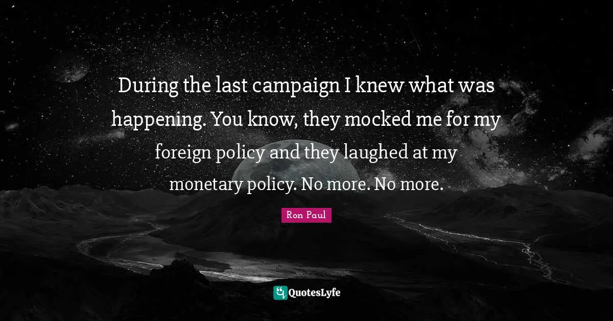 Campaigns Quotes: "During the last campaign I knew what was happening. You know, they mocked me for my foreign policy and they laughed at my monetary policy. No more. No more."