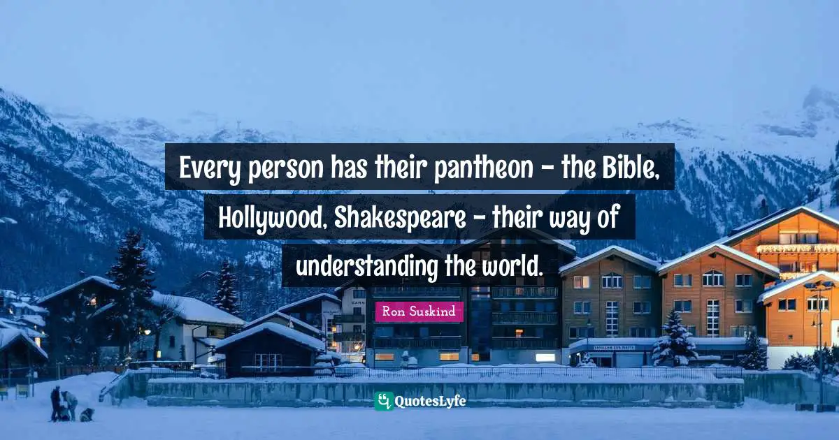 Every person has their pantheon - the Bible, Hollywood, Shakespeare - their way of understanding the world.