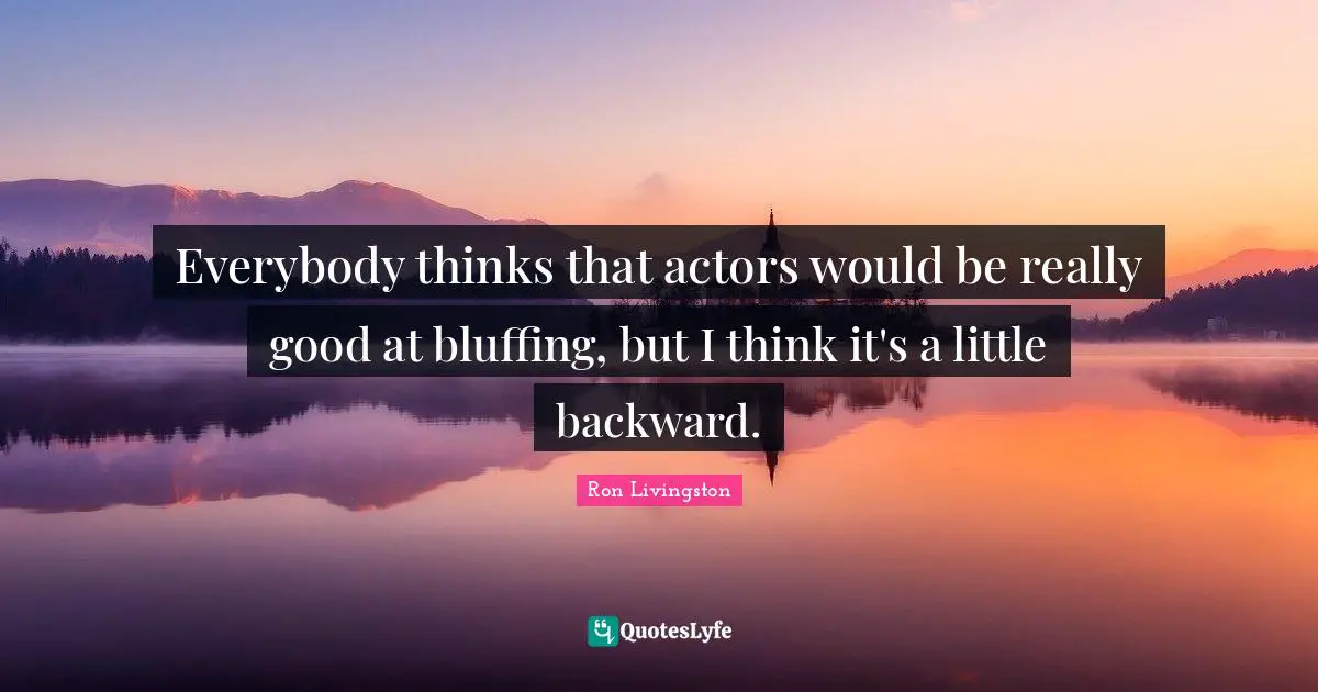 Everybody thinks that actors would be really good at bluffing, but I think it's a little backward.