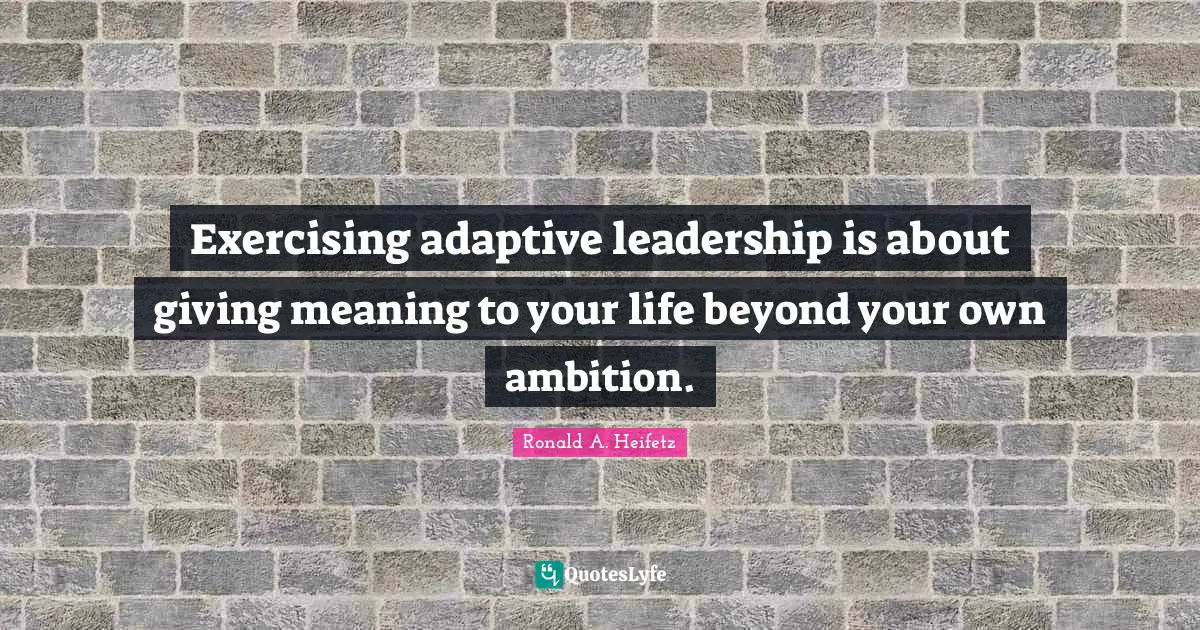 Adaptive Quotes: "Exercising adaptive leadership is about giving meaning to your life beyond your own ambition."