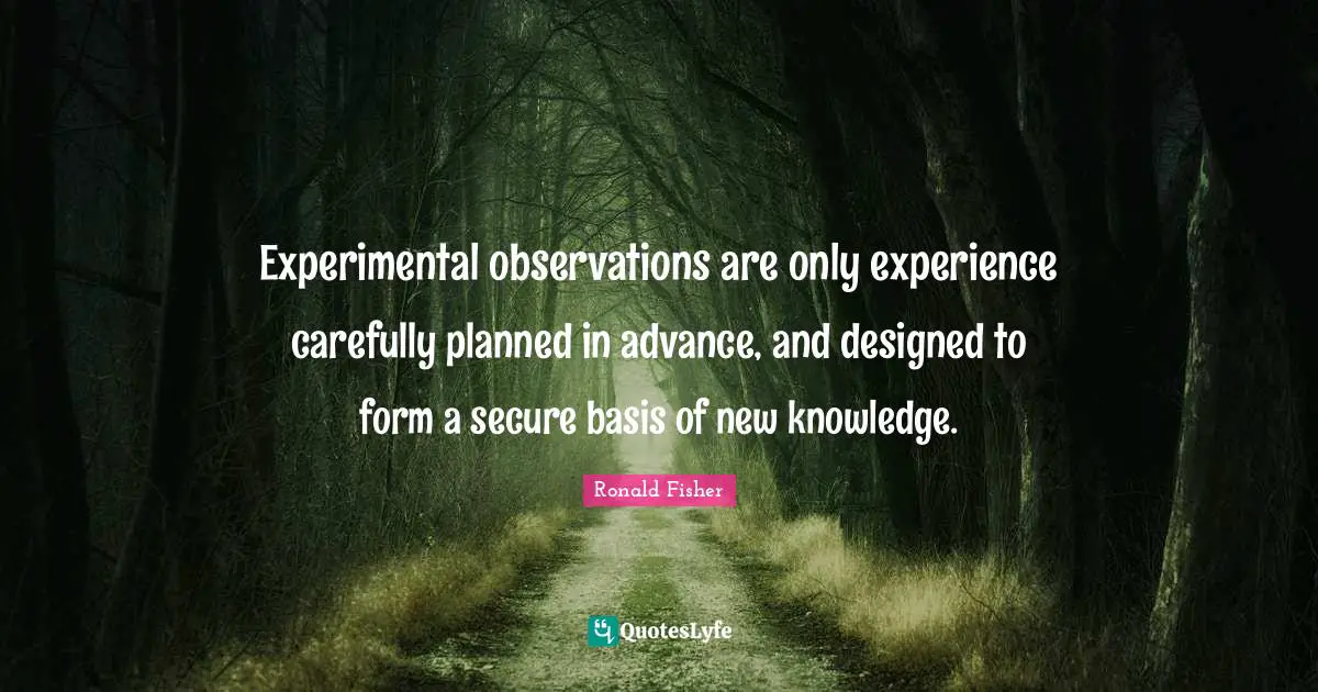 Experimental observations are only experience carefully planned in advance, and designed to form a secure basis of new knowledge.