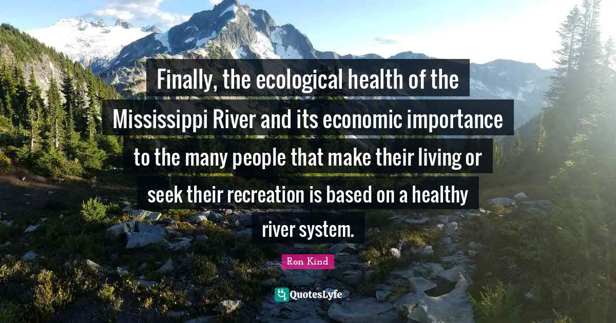 Importance Quotes: "Finally, the ecological health of the Mississippi River and its economic importance to the many people that make their living or seek their recreation is based on a healthy river system."