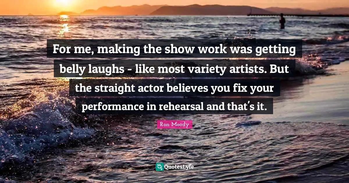Belly Quotes: "For me, making the show work was getting belly laughs - like most variety artists. But the straight actor believes you fix your performance in rehearsal and that's it."