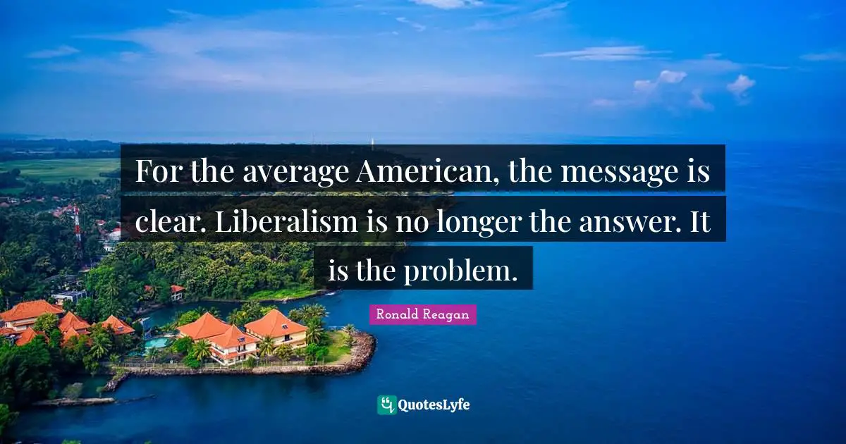 For the average American, the message is clear. Liberalism is no longer the answer. It is the problem.