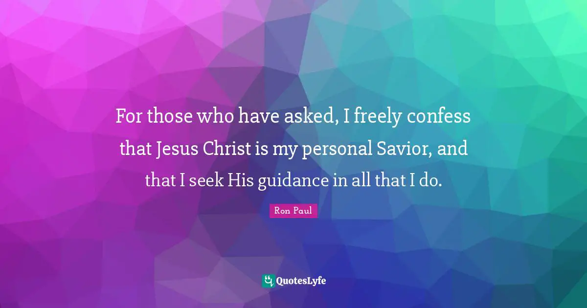 For those who have asked, I freely confess that Jesus Christ is my personal Savior, and that I seek His guidance in all that I do.