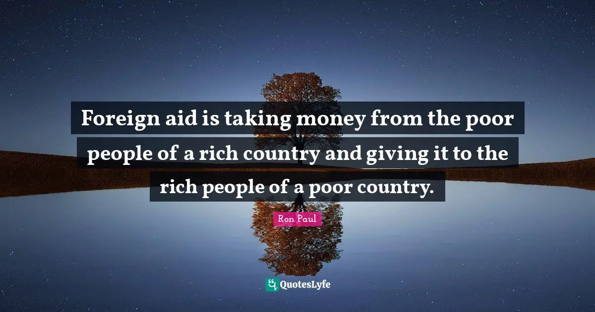 Rich People Quotes: "Foreign aid is taking money from the poor people of a rich country and giving it to the rich people of a poor country."