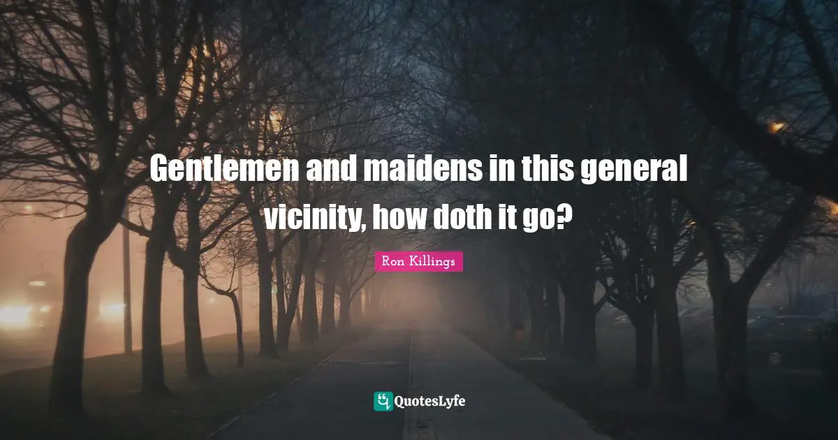 Vicinity Quotes: "Gentlemen and maidens in this general vicinity, how doth it go?"