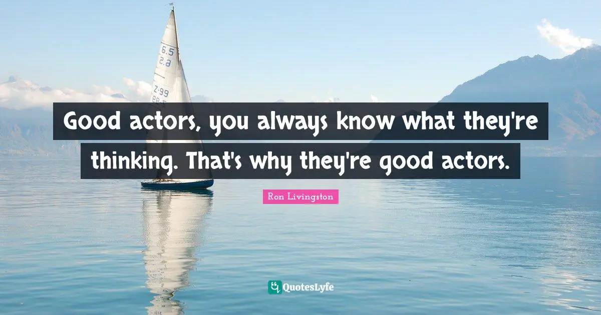 Good actors, you always know what they're thinking. That's why they're good actors.