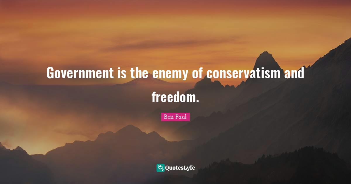 Government is the enemy of conservatism and freedom.