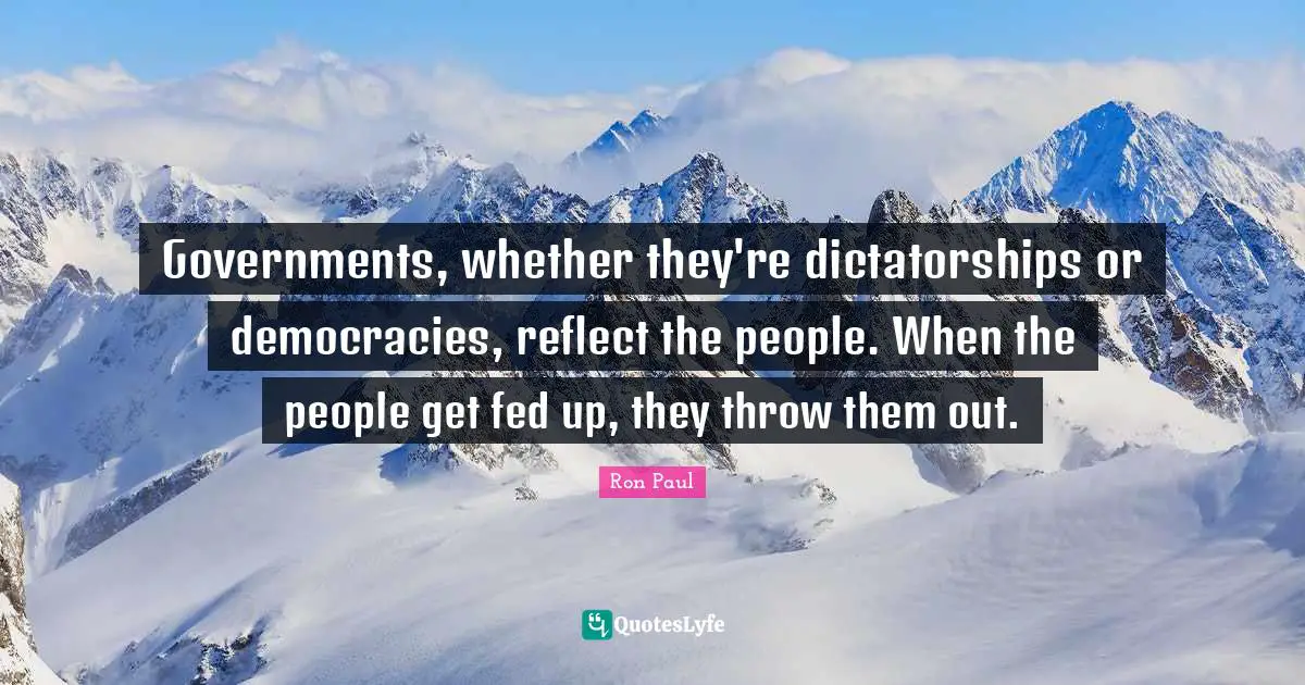 Ron Paul Quotes: "Governments, whether they're dictatorships or democracies, reflect the people. When the people get fed up, they throw them out."