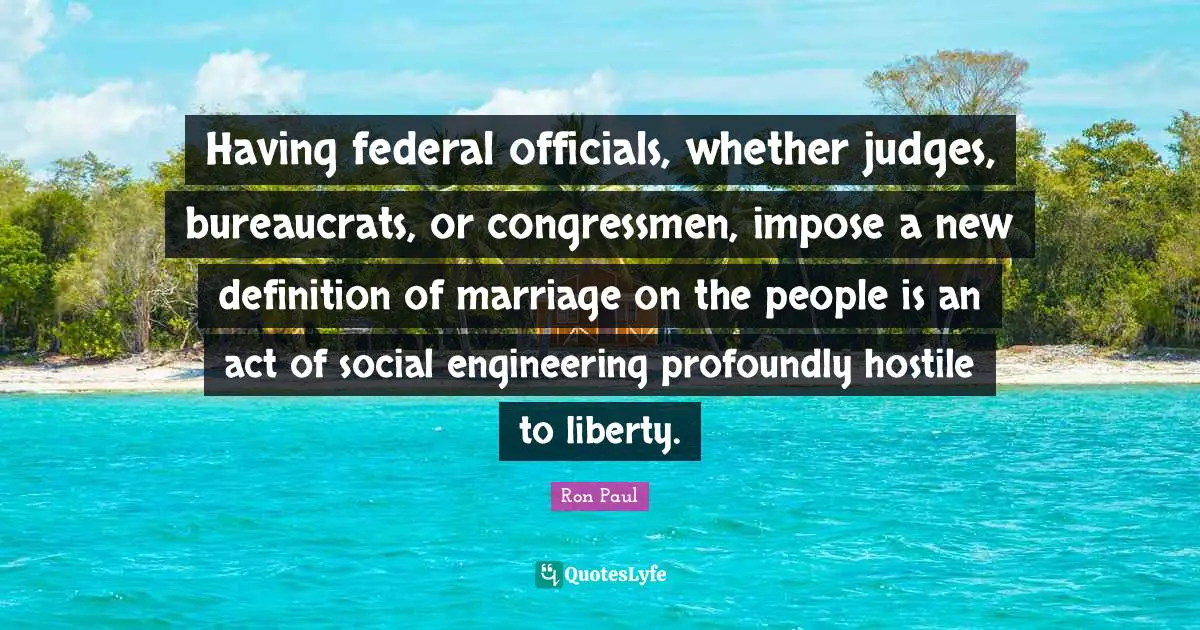 Having federal officials, whether judges, bureaucrats, or congressmen, impose a new definition of marriage on the people is an act of social engineering profoundly hostile to liberty.