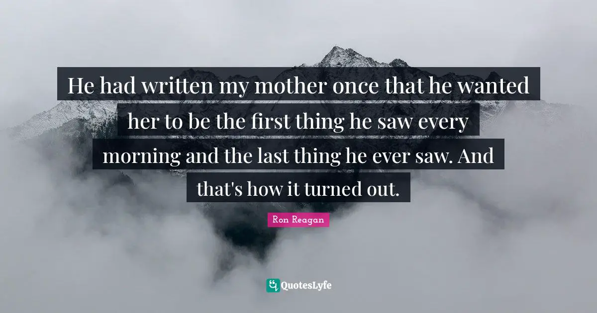 Ron Reagan Quotes: "He had written my mother once that he wanted her to be the first thing he saw every morning and the last thing he ever saw. And that's how it turned out."
