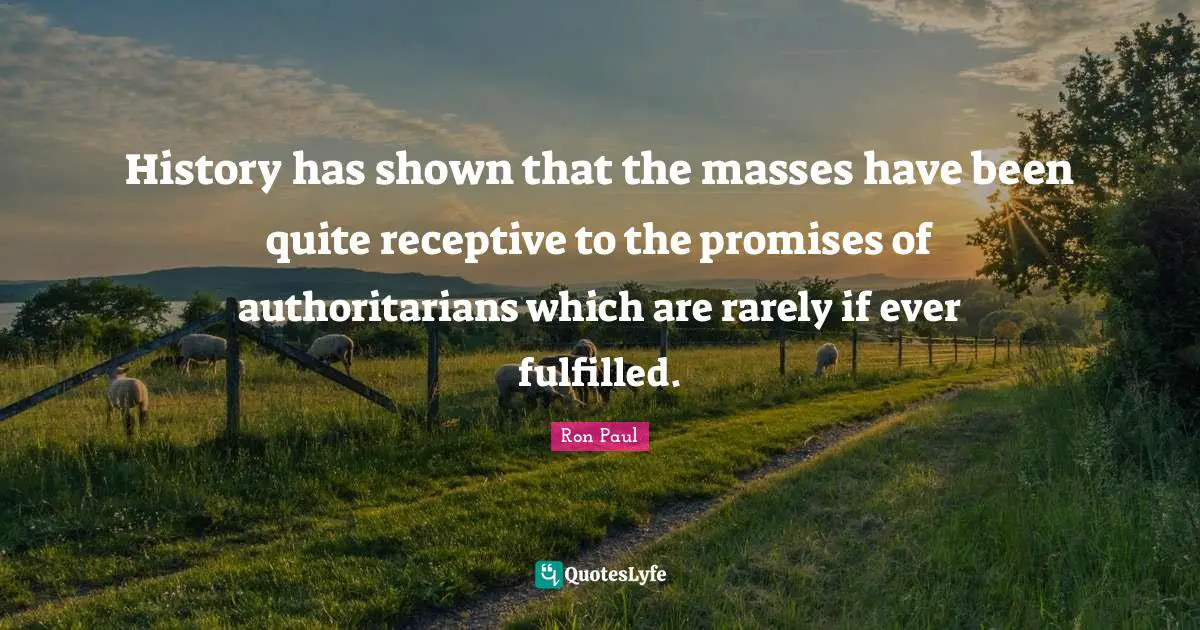 History has shown that the masses have been quite receptive to the promises of authoritarians which are rarely if ever fulfilled.