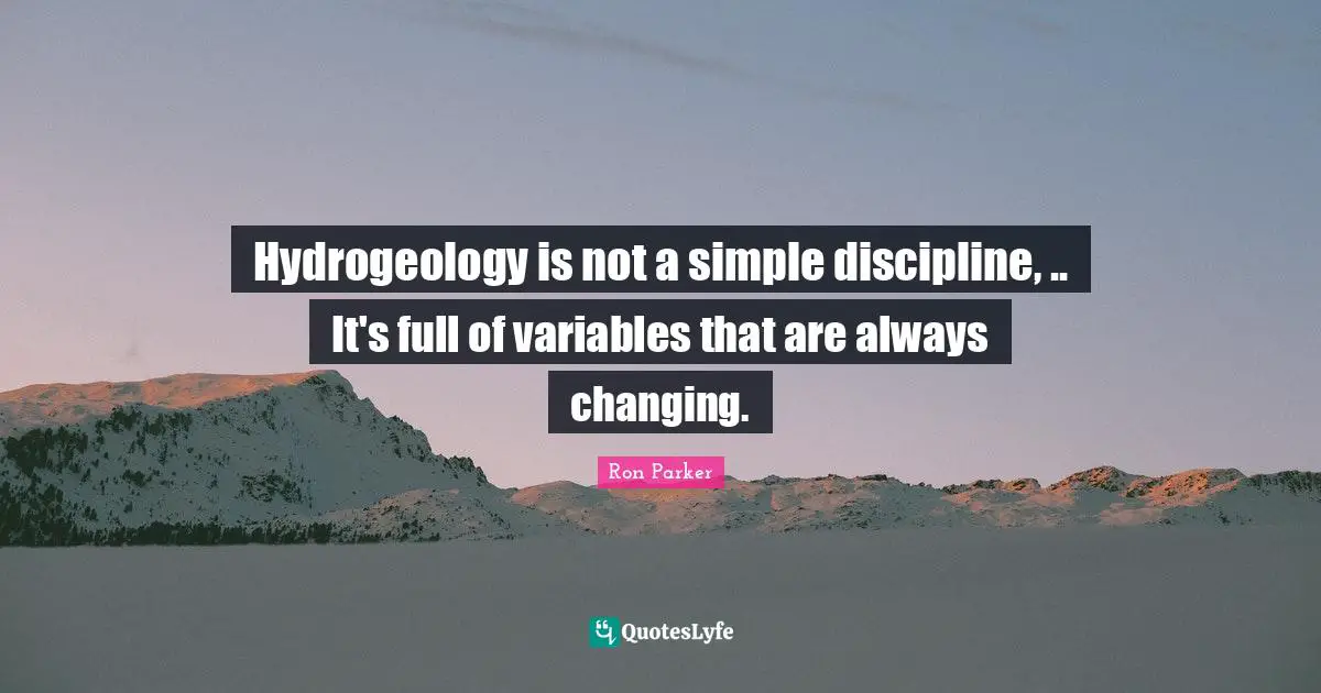 Variables Quotes: "Hydrogeology is not a simple discipline, .. It's full of variables that are always changing."