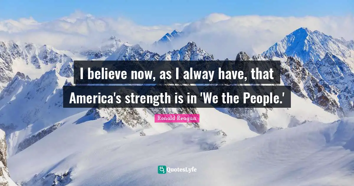 Ronald Reagan Quotes: I believe now, as I alway have, that America's strength is in 'We the People.'
