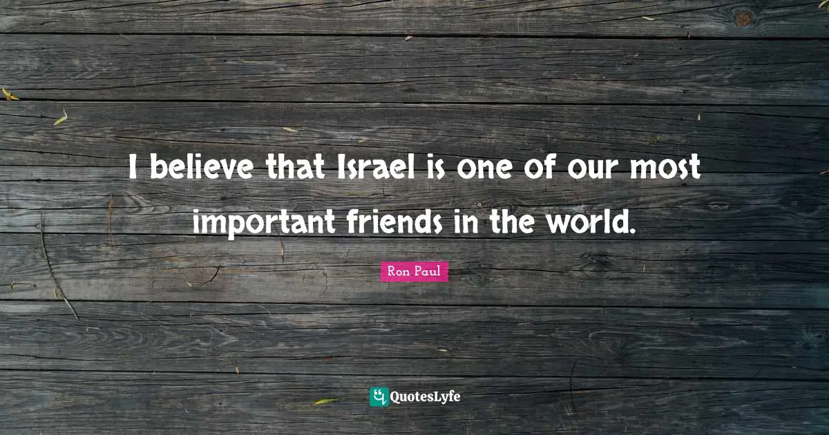 I believe that Israel is one of our most important friends in the world.