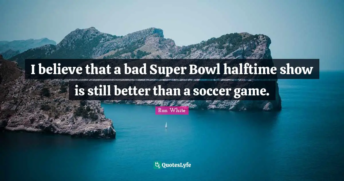 Ron White Quotes: "I believe that a bad Super Bowl halftime show is still better than a soccer game."