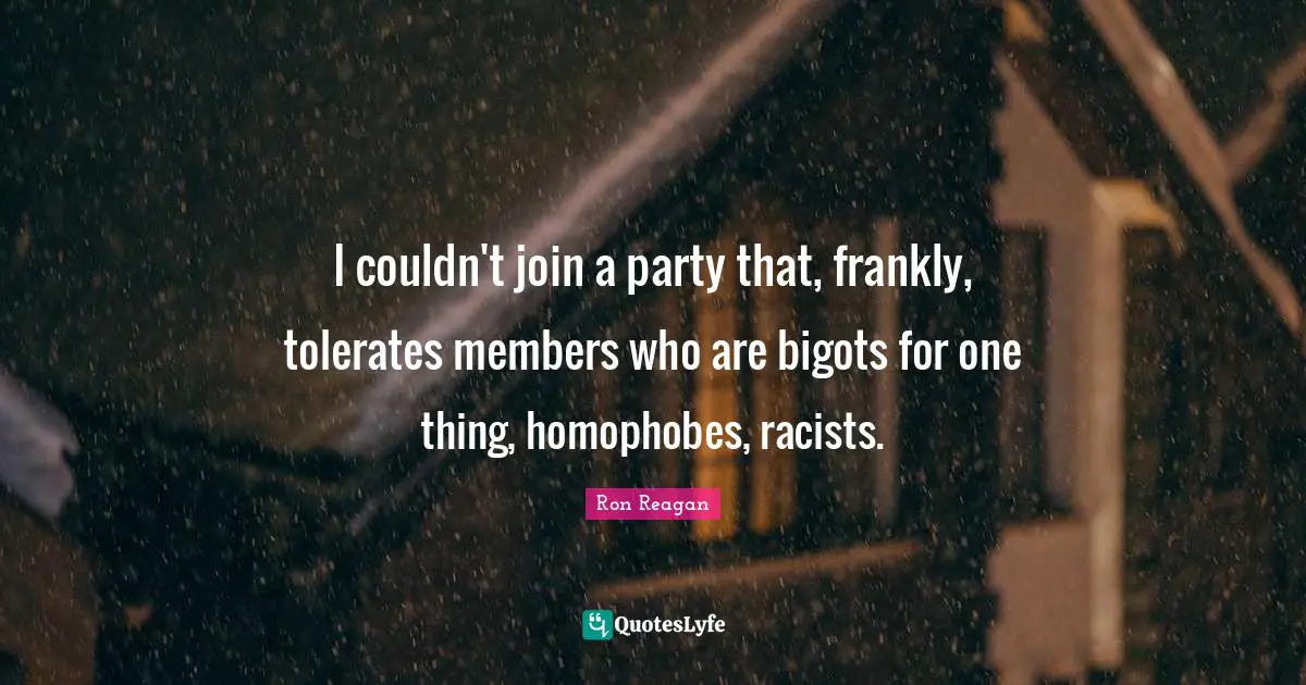 I couldn't join a party that, frankly, tolerates members who are bigots for one thing, homophobes, racists.