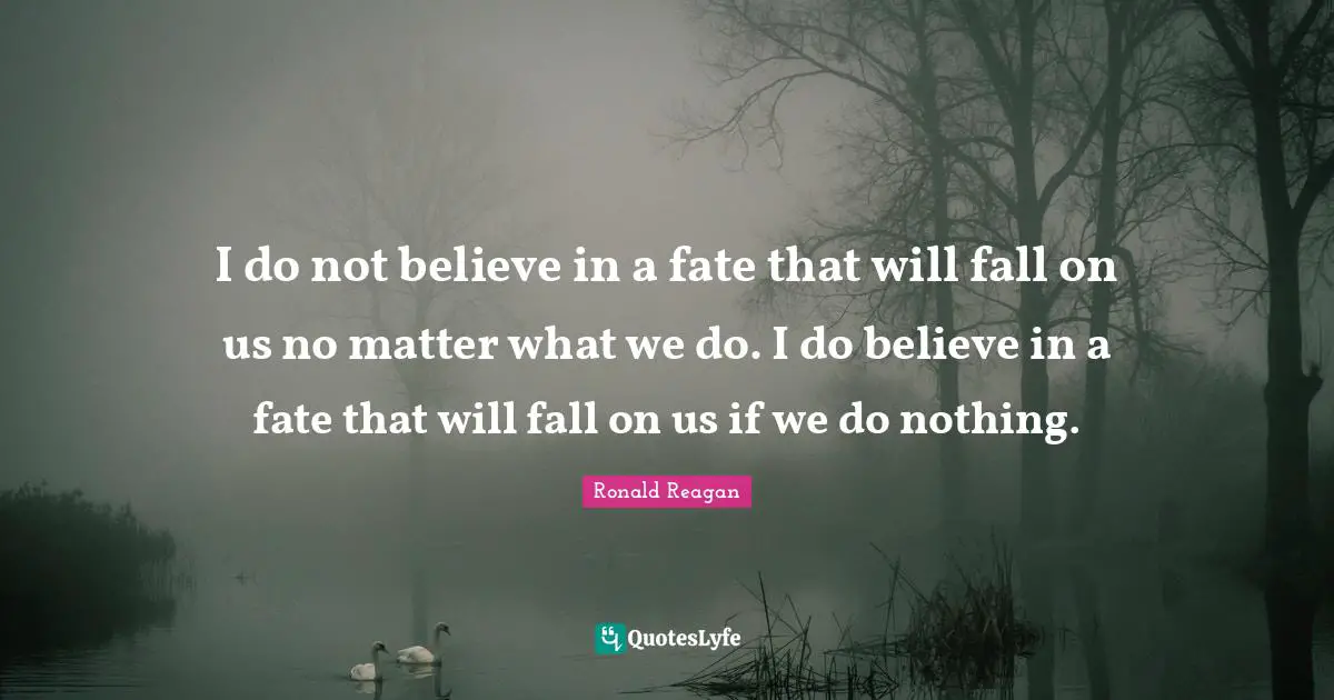 I do not believe in a fate that will fall on us no matter what we do. I do believe in a fate that will fall on us if we do nothing.