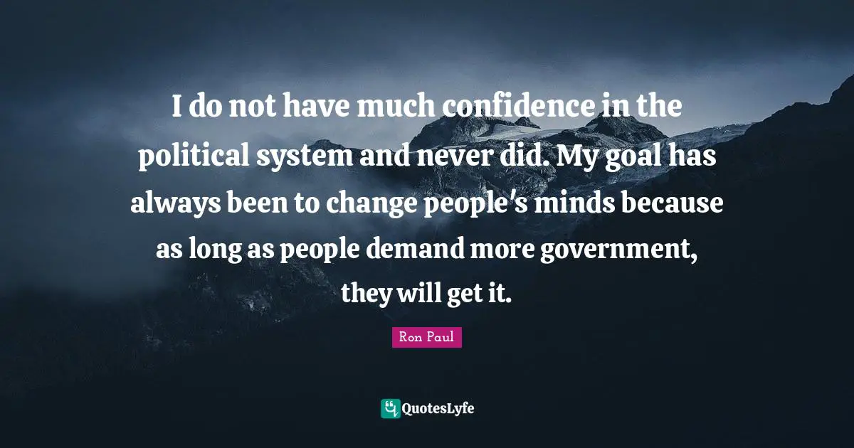 I do not have much confidence in the political system and never did. My goal has always been to change people's minds because as long as people demand more government, they will get it.