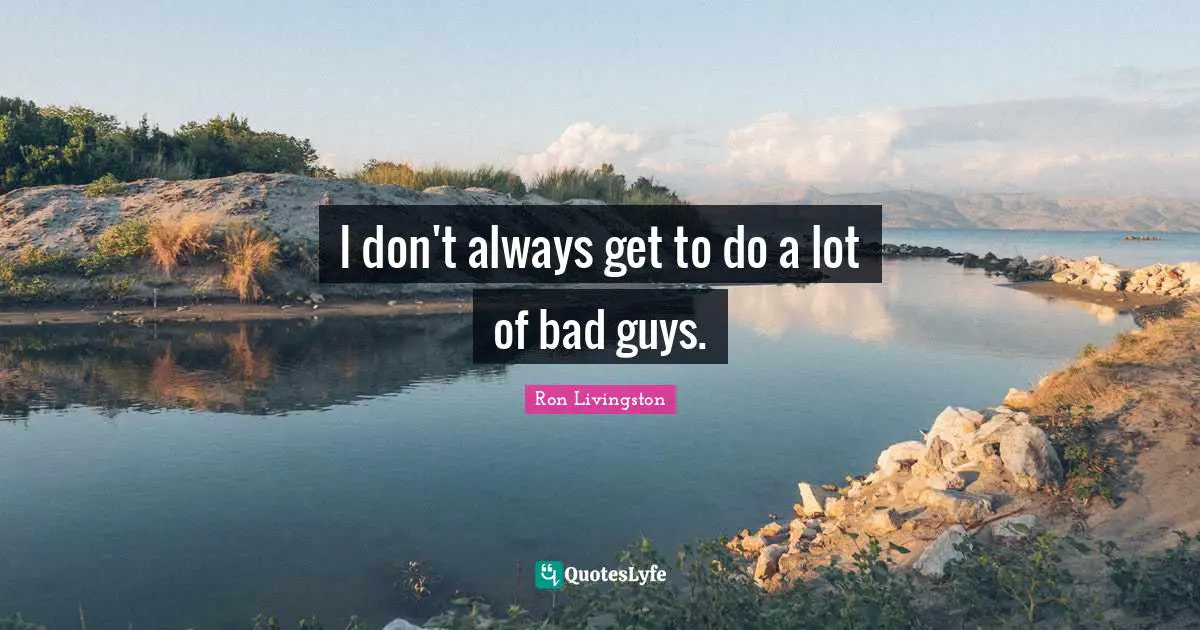 I don't always get to do a lot of bad guys.